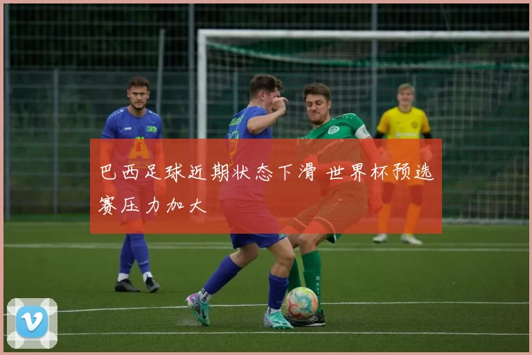 巴西足球近期状态下滑 世界杯预选赛压力加大