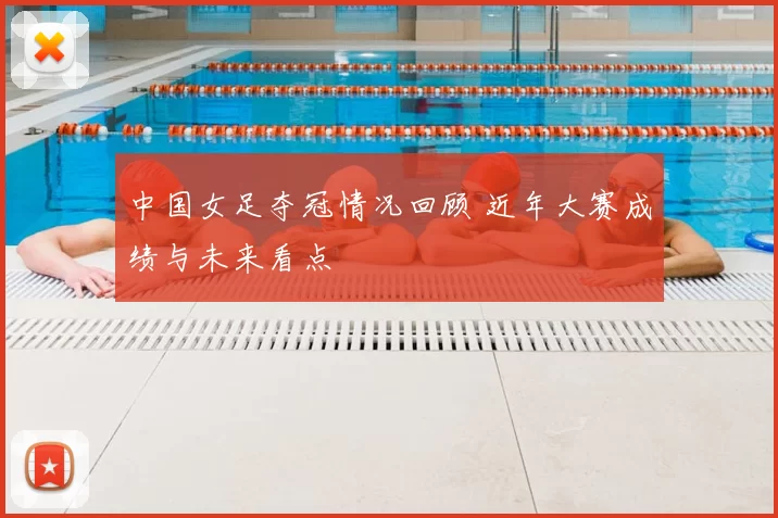 中国女足夺冠情况回顾 近年大赛成绩与未来看点