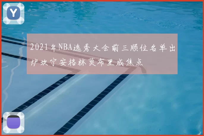 2021年NBA选秀大会前三顺位名单出炉坎宁安格林莫布里成焦点