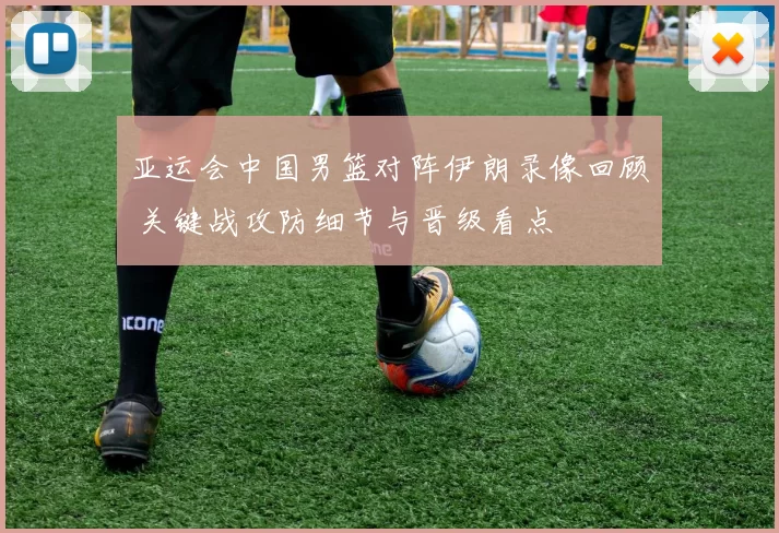 亚运会中国男篮对阵伊朗录像回顾 关键战攻防细节与晋级看点