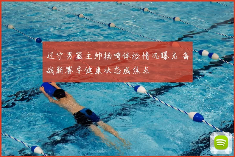 辽宁男篮主帅杨鸣体检情况曝光 备战新赛季健康状态成焦点