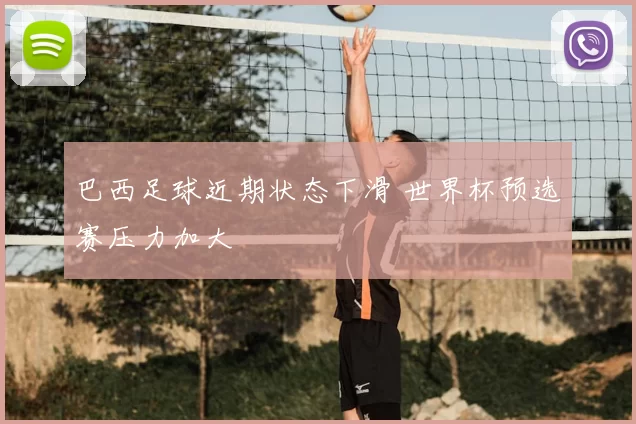 巴西足球近期状态下滑 世界杯预选赛压力加大