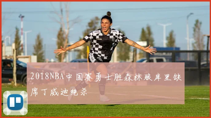 2018NBA中国赛勇士胜森林狼库里缺席丁威迪绝杀