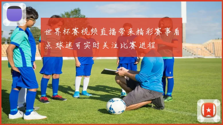 世界杯赛视频直播带来精彩赛事看点 球迷可实时关注比赛进程