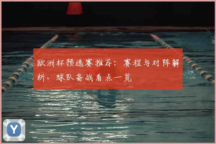 欧洲杯预选赛推荐:赛程与对阵解析,球队备战看点一览