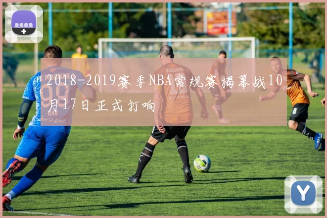 2018-2019赛季NBA常规赛揭幕战10月17日正式打响
