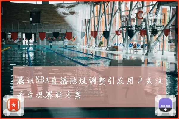 腾讯NBA直播地址调整引发用户关注平台观赛新方案