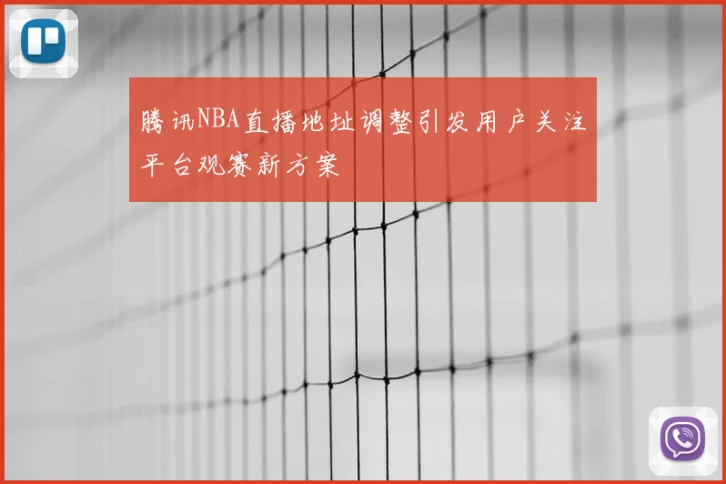 腾讯NBA直播地址调整引发用户关注平台观赛新方案