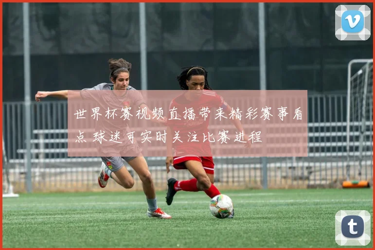 世界杯赛视频直播带来精彩赛事看点 球迷可实时关注比赛进程