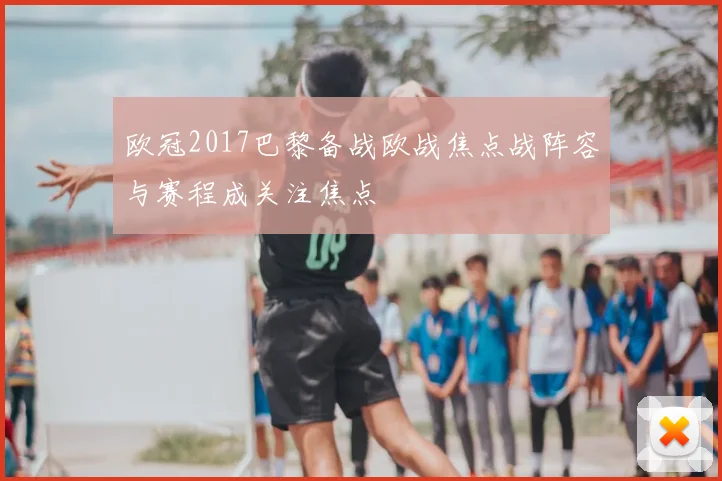 欧冠2017巴黎备战欧战焦点战阵容与赛程成关注焦点