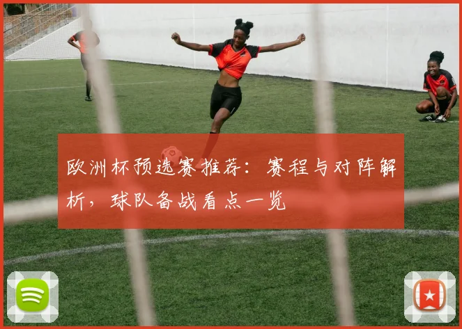 欧洲杯预选赛推荐:赛程与对阵解析,球队备战看点一览