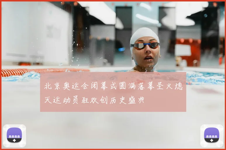 北京奥运会闭幕式圆满落幕圣火熄灭运动员狂欢创历史盛典