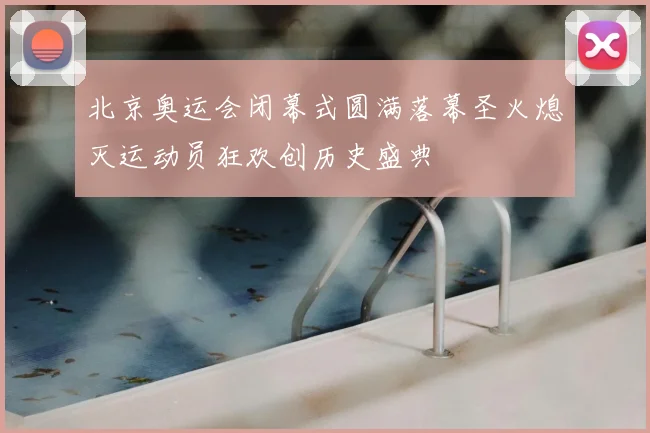 北京奥运会闭幕式圆满落幕圣火熄灭运动员狂欢创历史盛典
