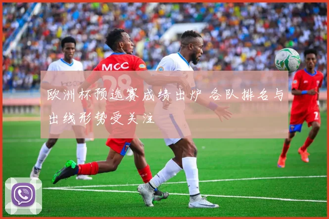 欧洲杯预选赛成绩出炉 各队排名与出线形势受关注